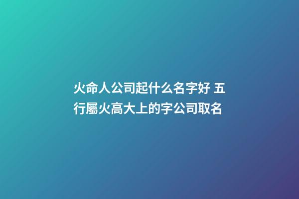 火命人公司起什么名字好 五行屬火高大上的字公司取名-第1張-公司起名-玄機派